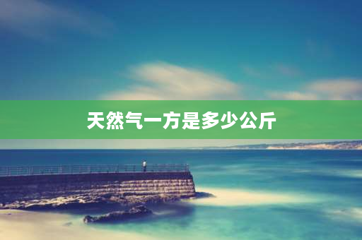 天然气一方是多少公斤 一立方米天然气约多少公斤？