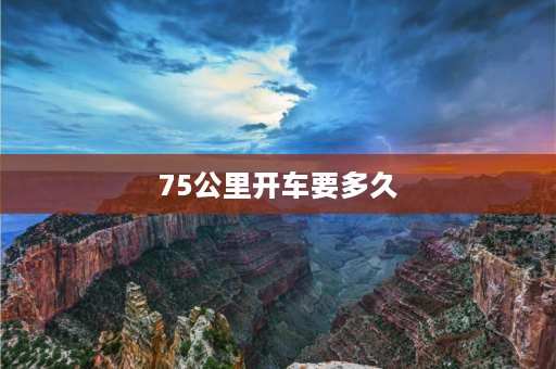 75公里开车要多久 100码车速跑75公里需要多少时间怎么计算？