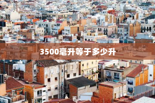 3500毫升等于多少升 3500毫升等于多少千克？