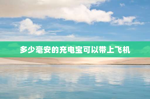 多少毫安的充电宝可以带上飞机 充电宝多大的容量可以带上飞机？