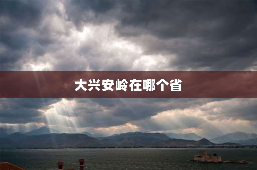 大兴安岭在哪个省 大兴安岭经纬度定位准确位置？