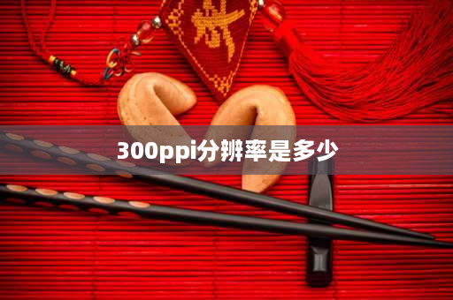 300ppi分辨率是多少 分辨率300是多少dpi？