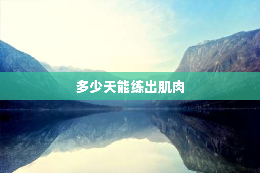 多少天能练出肌肉 练完肌肉需要休息多长时间在练？