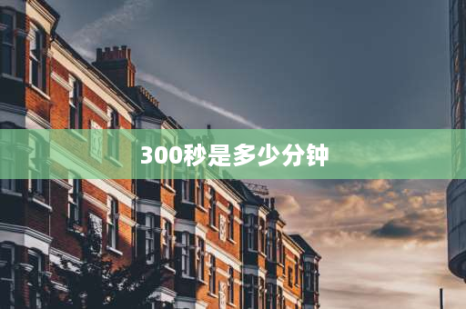 300秒是多少分钟 300分钟等于多少小时,怎么教孩子算？