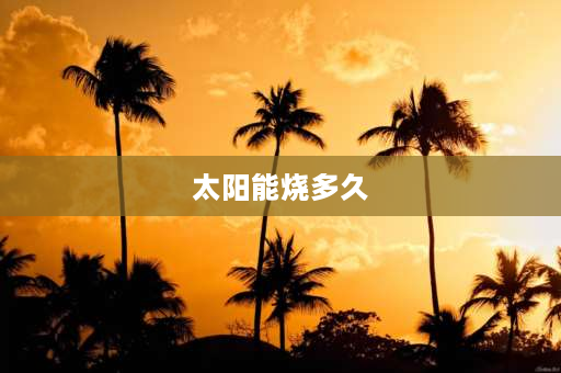 太阳能烧多久 太阳能燃烧多少时间？