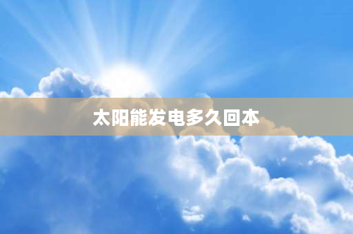 太阳能发电多久回本 太阳能发电多少年回本？