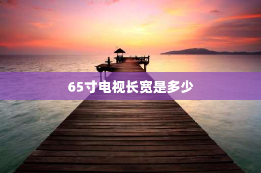 65寸电视长宽是多少 65寸电视长宽多少观看距离？