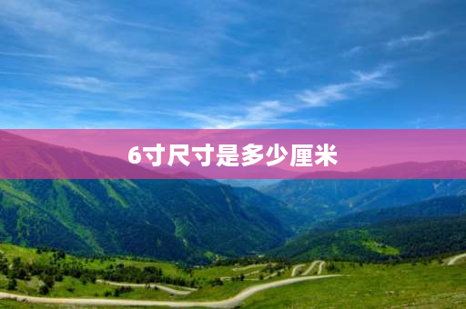 6寸尺寸是多少厘米 手机6寸的屏是多大？长和宽是多少公分？