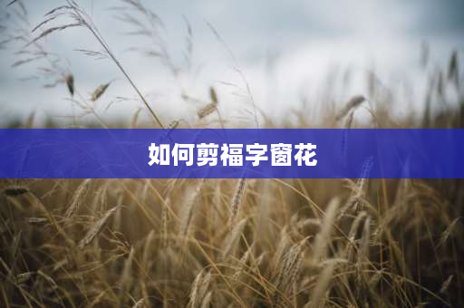 如何剪福字窗花 福字窗花怎么剪简单又漂亮？