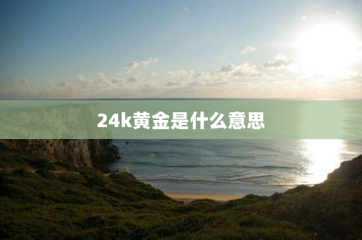 24k黄金是什么意思 24k金是啥？