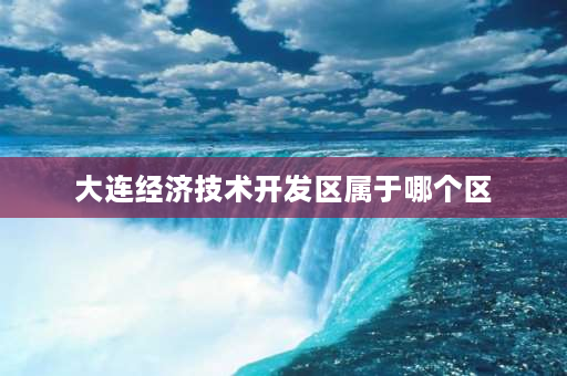 大连经济技术开发区属于哪个区 大连经济技术开发区属于哪个区？