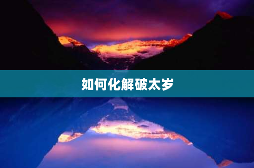 如何化解破太岁 解太岁什么意思？