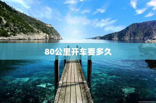 80公里开车要多久 800多公里，走高速最多要多久？