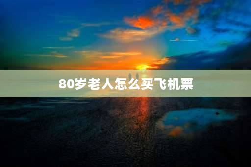 80岁老人怎么买飞机票 八十多岁的老人坐飞机有什么要求？