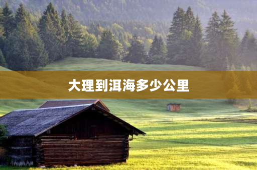 大理到洱海多少公里 滇池离洱海有多远？