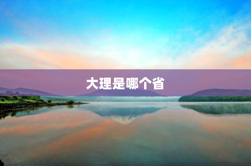 大理是哪个省 云南省的大理是属于州还是市？