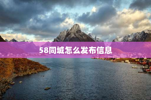 58同城怎么发布信息 怎样在58同城发布信息？