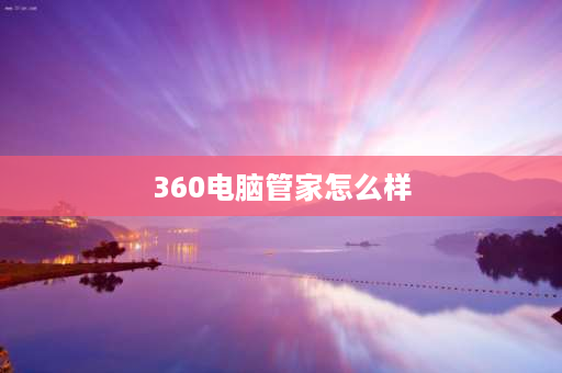 360电脑管家怎么样 电脑管家和360那个好用？