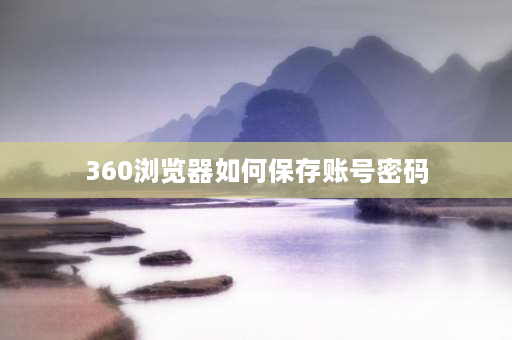 360浏览器如何保存账号密码 360浏览器怎么查看登录过的账号密码？