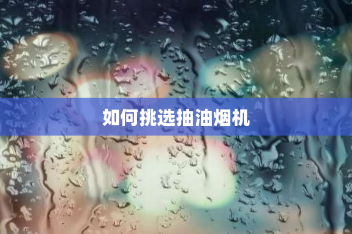 如何挑选抽油烟机 油烟机立方怎么选？