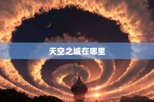 天空之城在哪里 天空之城的城名？