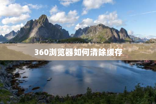 360浏览器如何清除缓存 怎么清理浏览器缓存？