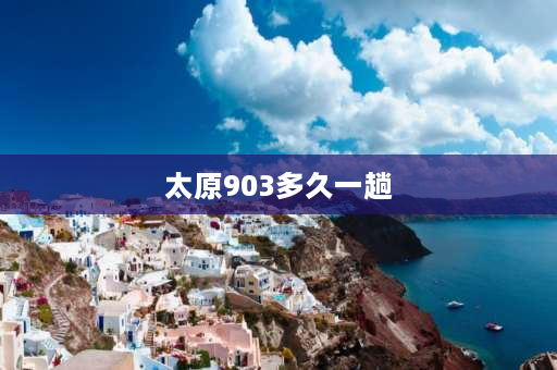 太原903多久一趟 晋中903多长时间一趟车？