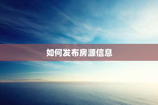 如何发布房源信息 幸福里app如何发布卖房房源信息？