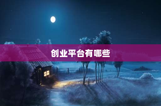 创业平台有哪些 创新创业的平台包括哪些？