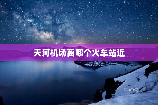 天河机场离哪个火车站近 天河t3离武汉哪个火车站近？