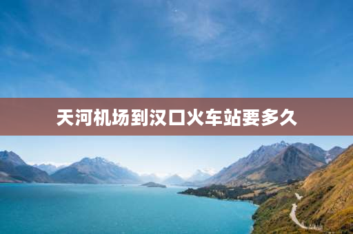 天河机场到汉口火车站要多久 从汉口火车站到天河机场地铁多久？