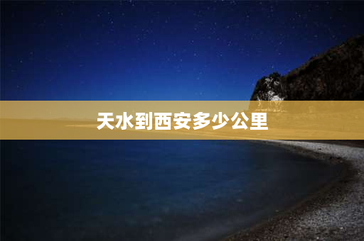 天水到西安多少公里 西安到天水火车站多少公里？