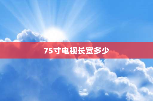 75寸电视长宽多少 75寸电视机长宽高多少？