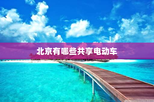 北京有哪些共享电动车 小遛共享开通了哪些城市？