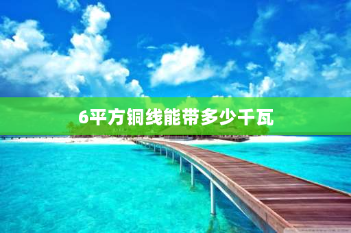 6平方铜线能带多少千瓦 6平方的线可以带多少kw？