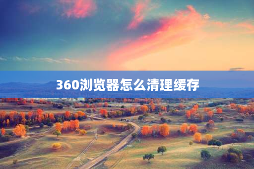 360浏览器怎么清理缓存 360一直显示内存不足怎么办？