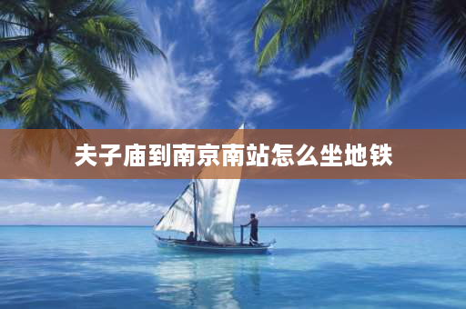 夫子庙到南京南站怎么坐地铁 南京火车南站到南京夫子庙多少路程？