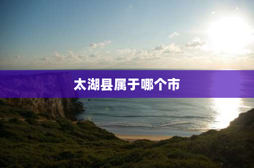 太湖县属于哪个市 安庆市太湖县多少人口？