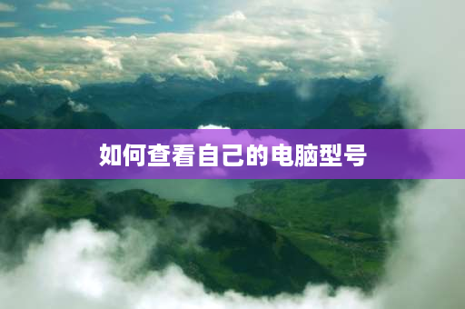 如何查看自己的电脑型号 笔记本电脑如何查看电脑品牌、设备型号？