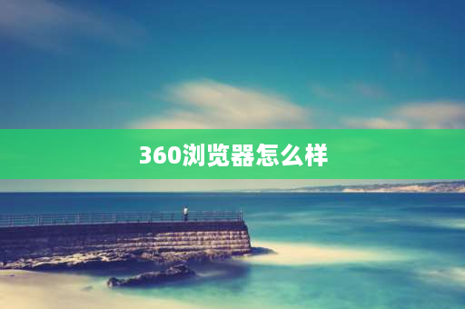 360浏览器怎么样 360企业安全浏览器好吗？