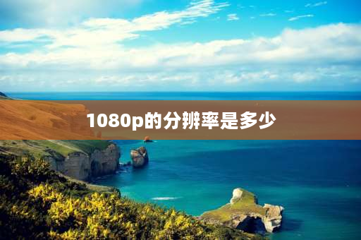 1080p的分辨率是多少 摄像头1080p是多少像素？