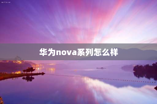 华为nova系列怎么样 nova算不算旗舰机？