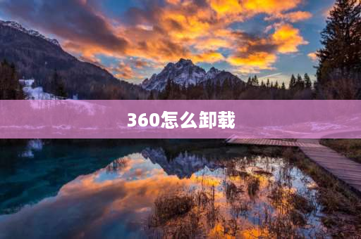 360怎么卸载 360怎么样卸载干净？