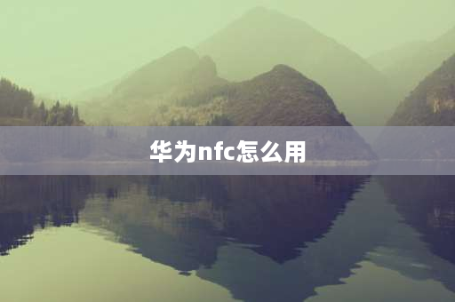 华为nfc怎么用 华为手机nfc怎么用？