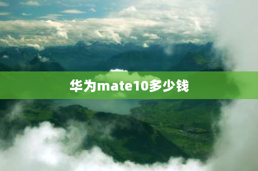 华为mate10多少钱 mate10有4+128的吗？