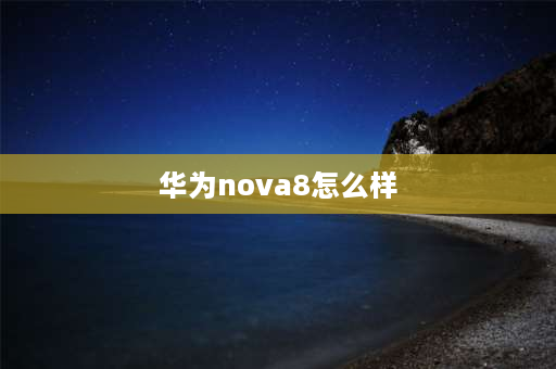 华为nova8怎么样 2021华为nova8怎么样？