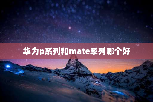 华为p系列和mate系列哪个好 华为p系列跟mate系列哪个更好？