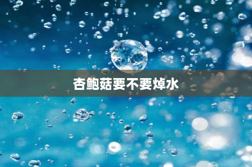 杏鲍菇要不要焯水 杏鲍菇怎么焯水最好？