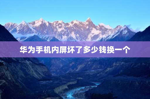 华为手机内屏坏了多少钱换一个 内屏坏了的华为手机可以卖多少？