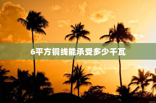 6平方铜线能承受多少千瓦 6平方软铜线带多少千瓦？